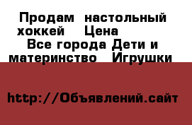 Продам  настольный хоккей  › Цена ­ 2 000 - Все города Дети и материнство » Игрушки   